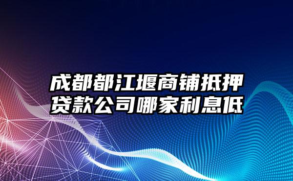 成都都江堰商铺抵押贷款公司哪家利息低