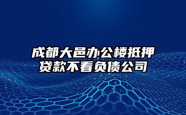 成都大邑办公楼抵押贷款不看负债公司