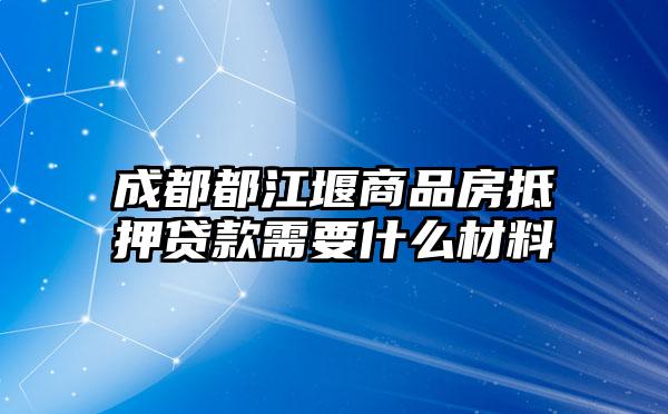 成都都江堰商品房抵押贷款需要什么材料