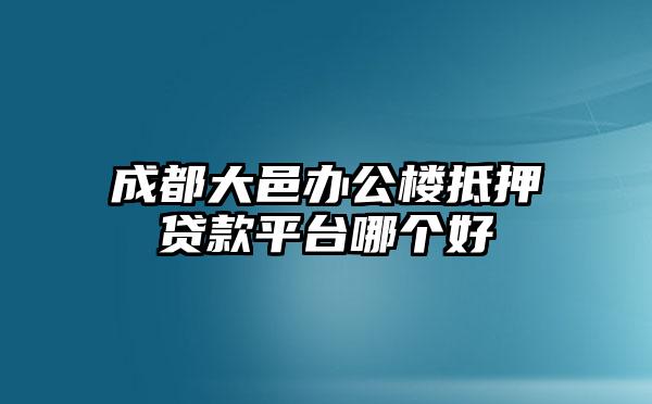 成都大邑办公楼抵押贷款平台哪个好