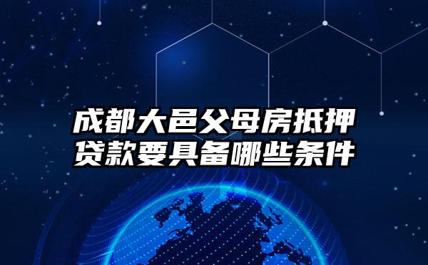 成都大邑父母房抵押贷款要具备哪些条件