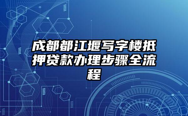 成都都江堰写字楼抵押贷款办理步骤全流程