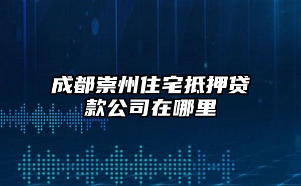 成都崇州住宅抵押贷款公司在哪里