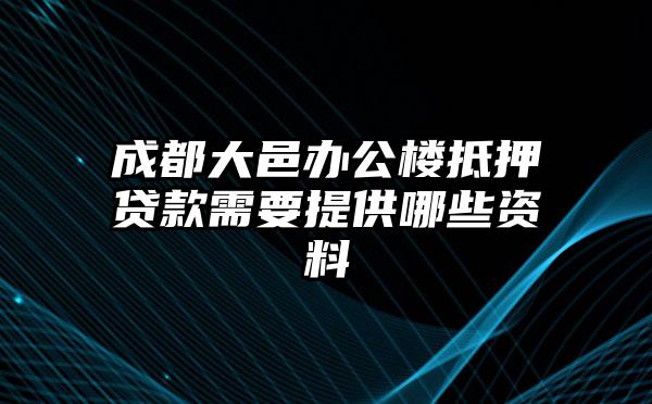 成都大邑办公楼抵押贷款需要提供哪些资料
