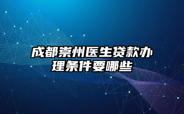 成都崇州医生贷款办理条件要哪些