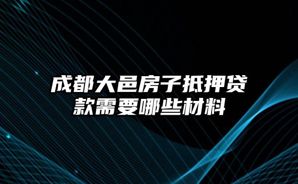成都大邑房子抵押贷款需要哪些材料