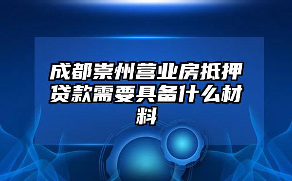 成都崇州营业房抵押贷款需要具备什么材料