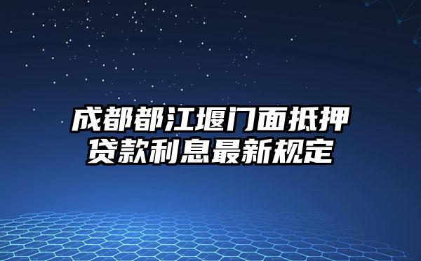 成都都江堰门面抵押贷款利息最新规定