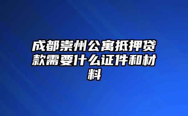 成都崇州公寓抵押贷款需要什么证件和材料