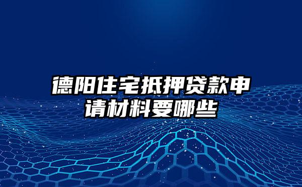 德阳住宅抵押贷款申请材料要哪些