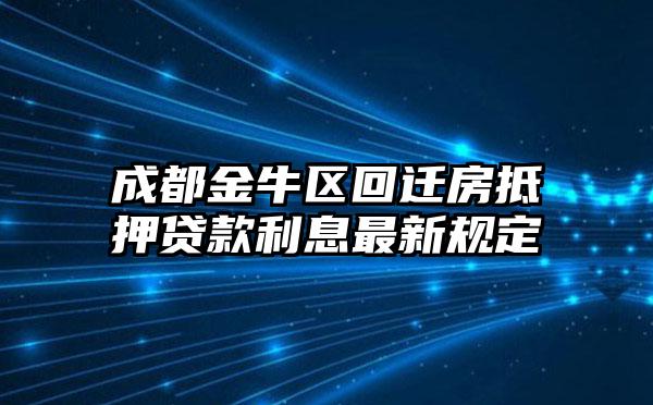 成都金牛区回迁房抵押贷款利息最新规定