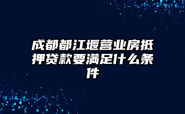 成都都江堰营业房抵押贷款要满足什么条件