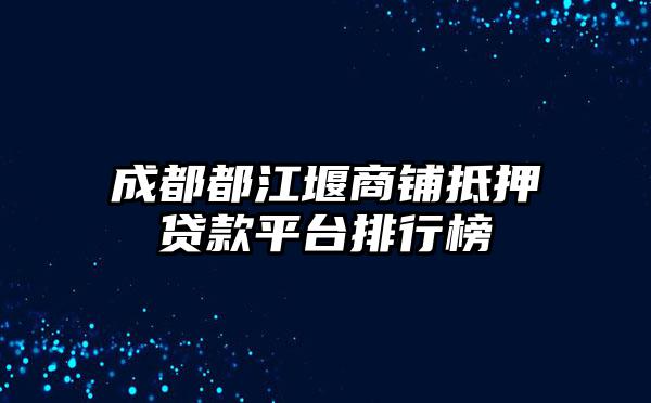成都都江堰商铺抵押贷款平台排行榜