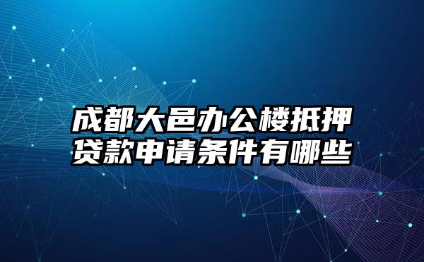 成都大邑办公楼抵押贷款申请条件有哪些