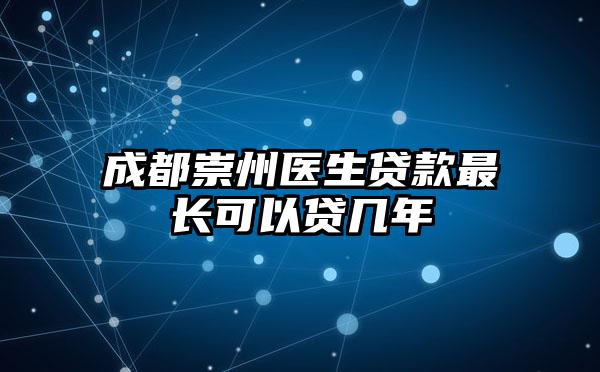 成都崇州医生贷款最长可以贷几年