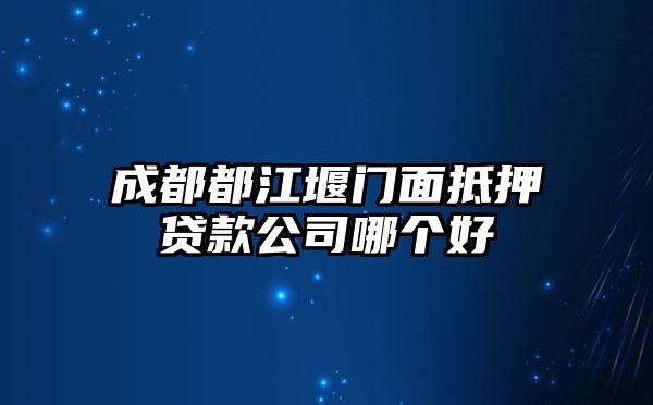 成都都江堰门面抵押贷款公司哪个好
