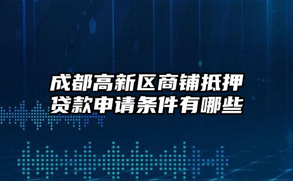 成都高新区商铺抵押贷款申请条件有哪些