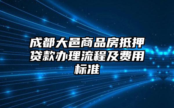 成都大邑商品房抵押贷款办理流程及费用标准