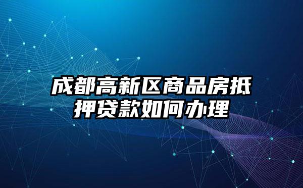 成都高新区商品房抵押贷款如何办理