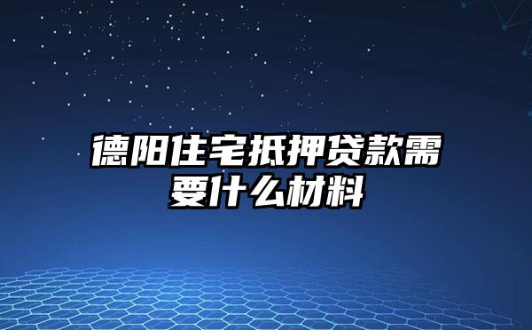 德阳住宅抵押贷款需要什么材料