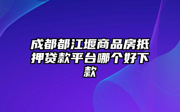 成都都江堰商品房抵押贷款平台哪个好下款