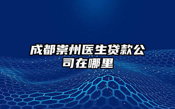 成都崇州医生贷款公司在哪里