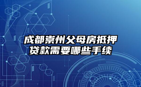 成都崇州父母房抵押贷款需要哪些手续