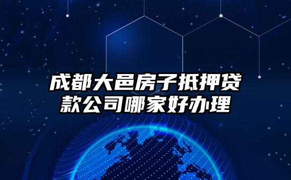 成都大邑房子抵押贷款公司哪家好办理