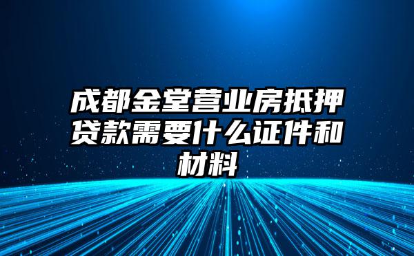 成都金堂营业房抵押贷款需要什么证件和材料