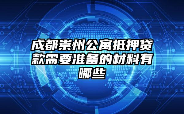 成都崇州公寓抵押贷款需要准备的材料有哪些