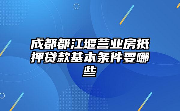 成都都江堰营业房抵押贷款基本条件要哪些
