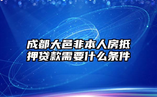 成都大邑非本人房抵押贷款需要什么条件