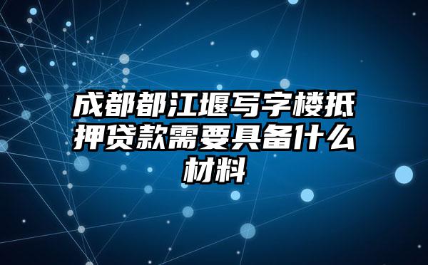 成都都江堰写字楼抵押贷款需要具备什么材料