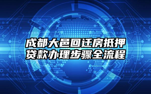 成都大邑回迁房抵押贷款办理步骤全流程