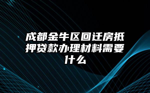 成都金牛区回迁房抵押贷款办理材料需要什么