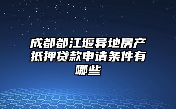 成都都江堰异地房产抵押贷款申请条件有哪些