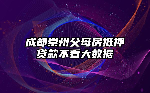 成都崇州父母房抵押贷款不看大数据