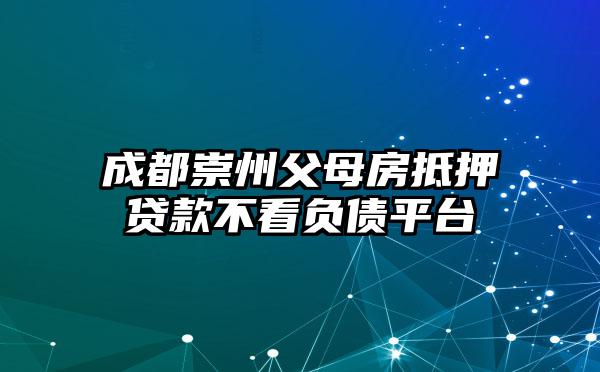 成都崇州父母房抵押贷款不看负债平台
