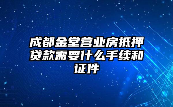 成都金堂营业房抵押贷款需要什么手续和证件