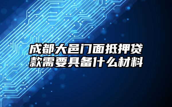 成都大邑门面抵押贷款需要具备什么材料