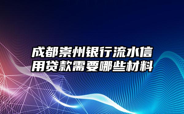 成都崇州银行流水信用贷款需要哪些材料