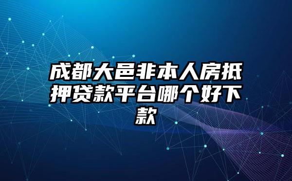 成都大邑非本人房抵押贷款平台哪个好下款