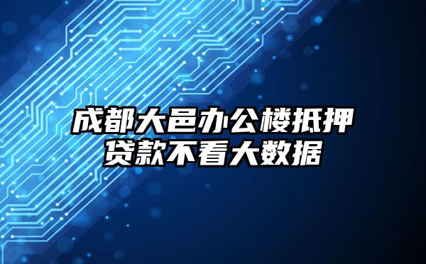 成都大邑办公楼抵押贷款不看大数据