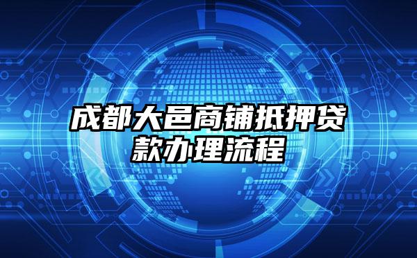 成都大邑商铺抵押贷款办理流程