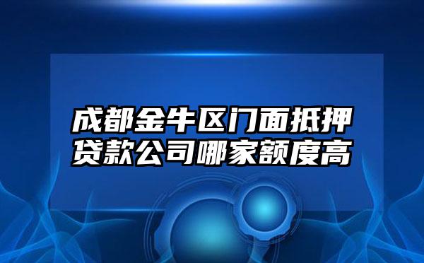 成都金牛区门面抵押贷款公司哪家额度高