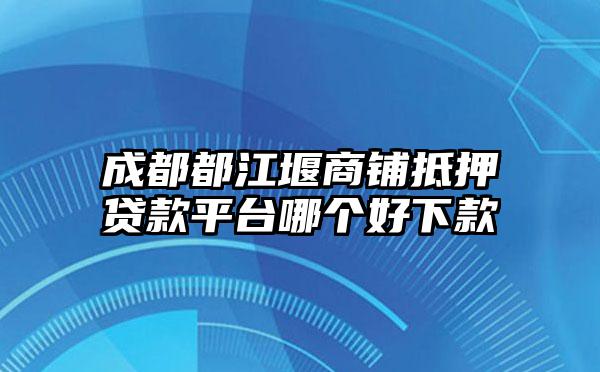 成都都江堰商铺抵押贷款平台哪个好下款