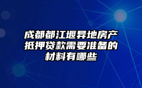 成都都江堰异地房产抵押贷款需要准备的材料有哪些