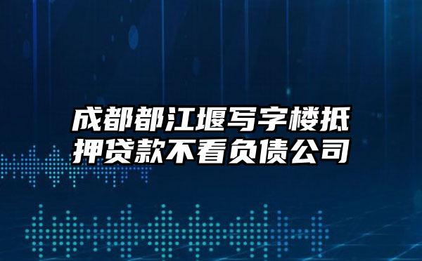 成都都江堰写字楼抵押贷款不看负债公司