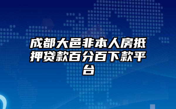 成都大邑非本人房抵押贷款百分百下款平台