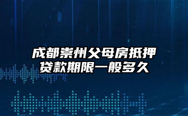 成都崇州父母房抵押贷款期限一般多久